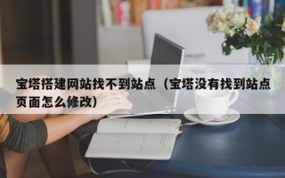 库尔勒宝塔搭建网站找不到站点（宝塔没有找到站点页面怎么修改）