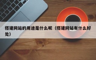 库尔勒搭建网站的用途是什么呢（搭建网站有什么好处）
