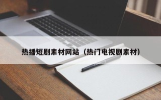 库尔勒热播短剧素材网站（热门电视剧素材）