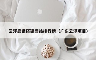 库尔勒云浮靠谱搭建网站排行榜（广东云浮项目）