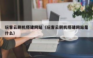 库尔勒玩客云刷机搭建网站（玩客云刷机搭建网站是什么）