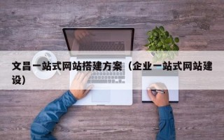 库尔勒文昌一站式网站搭建方案（企业一站式网站建设）