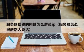 库尔勒服务器搭建的网站怎么屏蔽ip（服务器怎么屏蔽别人说话）