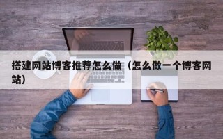 库尔勒搭建网站博客推荐怎么做（怎么做一个博客网站）