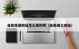 库尔勒自助搭建网站怎么做的呢（自助建立网站）