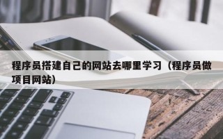 库尔勒程序员搭建自己的网站去哪里学习（程序员做项目网站）