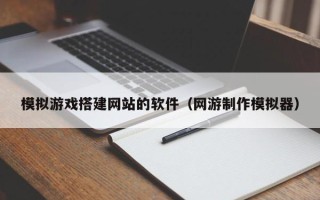 库尔勒模拟游戏搭建网站的软件（网游制作模拟器）